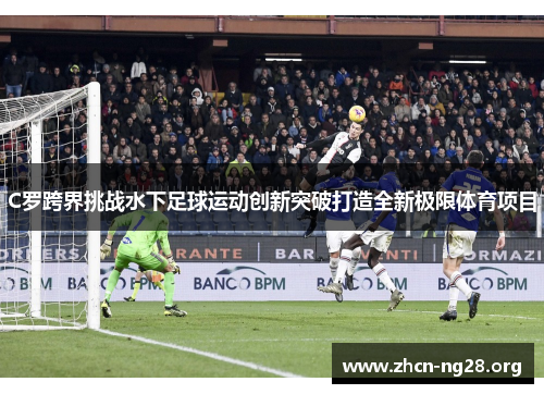 C罗跨界挑战水下足球运动创新突破打造全新极限体育项目 C罗跨界挑战水下足球运动创新突破打造全新极限体育项目