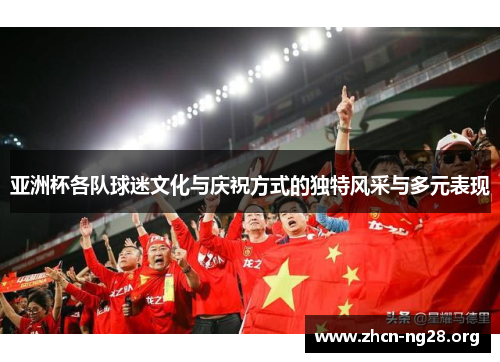 亚洲杯各队球迷文化与庆祝方式的独特风采与多元表现 亚洲杯各队球迷文化与庆祝方式的独特风采与多元表现