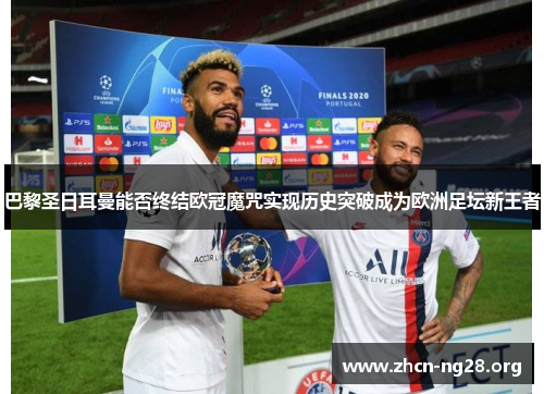 巴黎圣日耳曼能否终结欧冠魔咒实现历史突破成为欧洲足坛新王者 巴黎圣日耳曼能否终结欧冠魔咒实现历史突破成为欧洲足坛新王者