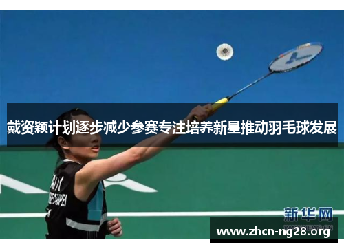 戴资颖计划逐步减少参赛专注培养新星推动羽毛球发展 戴资颖计划逐步减少参赛专注培养新星推动羽毛球发展