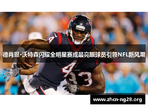 德肖恩·沃特森闪耀全明星赛成最亮眼球员引领NFL新风潮 德肖恩·沃特森闪耀全明星赛成最亮眼球员引领NFL新风潮