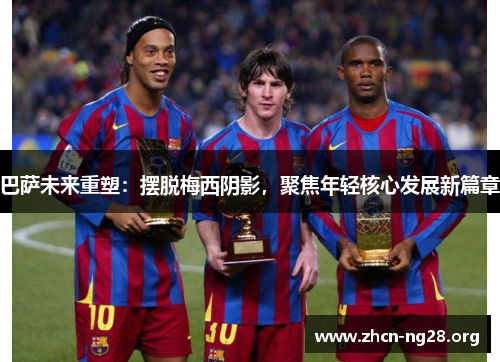 巴萨未来重塑:摆脱梅西阴影,聚焦年轻核心发展新篇章 巴萨未来重塑:摆脱梅西阴影,聚焦年轻核心发展新篇章