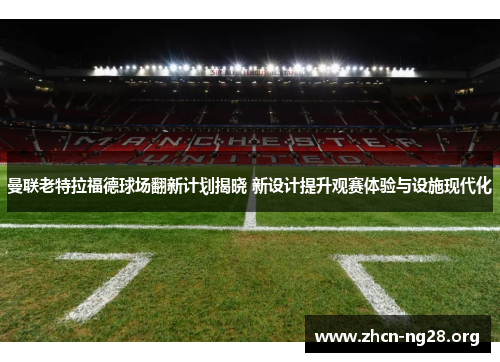 曼联老特拉福德球场翻新计划揭晓 新设计提升观赛体验与设施现代化 曼联老特拉福德球场翻新计划揭晓 新设计提升观赛体验与设施现代化