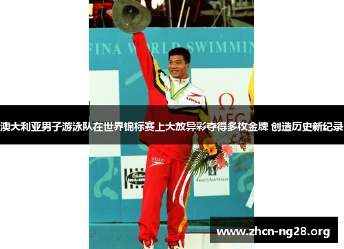 澳大利亚男子游泳队在世界锦标赛上大放异彩夺得多枚金牌 创造历史新纪录 澳大利亚男子游泳队在世界锦标赛上大放异彩夺得多枚金牌 创造历史新纪录