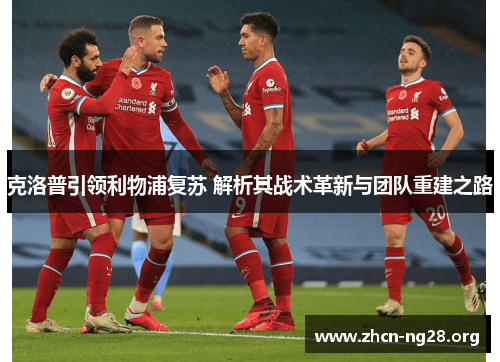 克洛普引领利物浦复苏 解析其战术革新与团队重建之路 克洛普引领利物浦复苏 解析其战术革新与团队重建之路