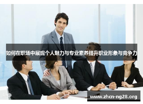 如何在职场中展现个人魅力与专业素养提升职业形象与竞争力 如何在职场中展现个人魅力与专业素养提升职业形象与竞争力