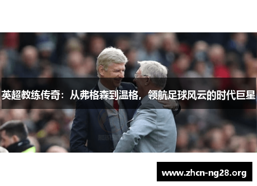 英超教练传奇:从弗格森到温格,领航足球风云的时代巨星 英超教练传奇:从弗格森到温格,领航足球风云的时代巨星
