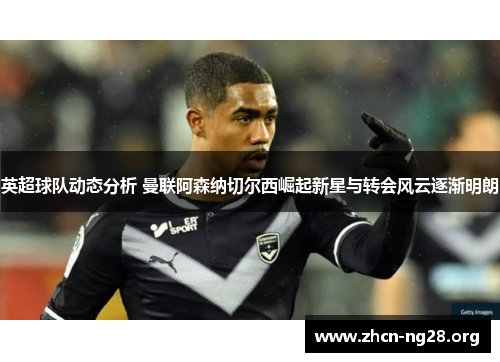 英超球队动态分析 曼联阿森纳切尔西崛起新星与转会风云逐渐明朗 英超球队动态分析 曼联阿森纳切尔西崛起新星与转会风云逐渐明朗