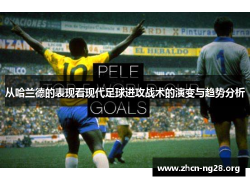 从哈兰德的表现看现代足球进攻战术的演变与趋势分析 从哈兰德的表现看现代足球进攻战术的演变与趋势分析