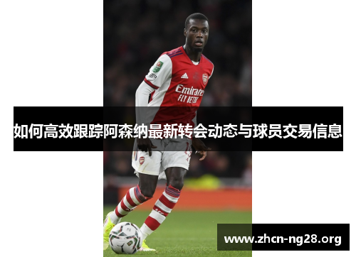 如何高效跟踪阿森纳最新转会动态与球员交易信息 如何高效跟踪阿森纳最新转会动态与球员交易信息