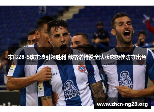 末段28-5攻击波引领胜利 戴格诺特赞全队状态极佳防守出色 末段28-5攻击波引领胜利 戴格诺特赞全队状态极佳防守出色