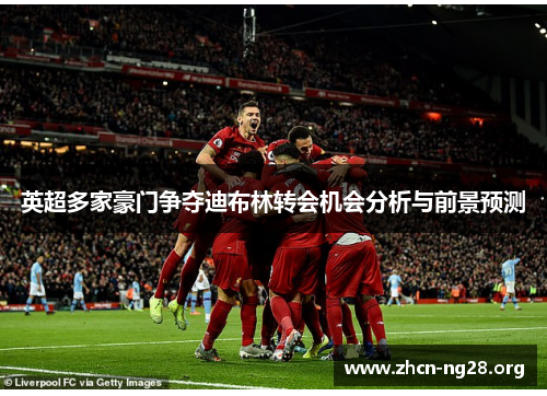 英超多家豪门争夺迪布林转会机会分析与前景预测 英超多家豪门争夺迪布林转会机会分析与前景预测