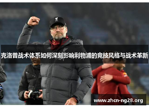 克洛普战术体系如何深刻影响利物浦的竞技风格与战术革新 克洛普战术体系如何深刻影响利物浦的竞技风格与战术革新