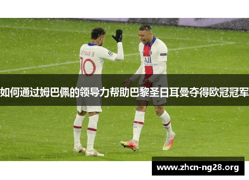 如何通过姆巴佩的领导力帮助巴黎圣日耳曼夺得欧冠冠军 如何通过姆巴佩的领导力帮助巴黎圣日耳曼夺得欧冠冠军