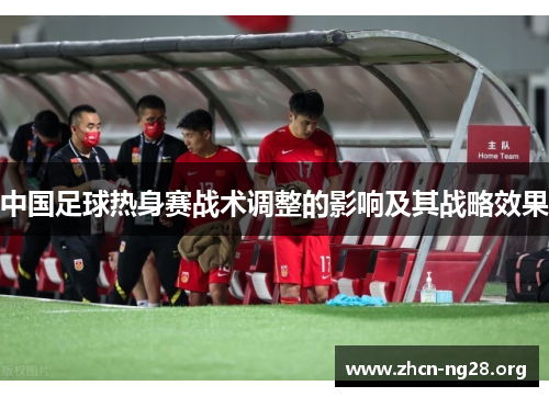 中国足球热身赛战术调整的影响及其战略效果 中国足球热身赛战术调整的影响及其战略效果