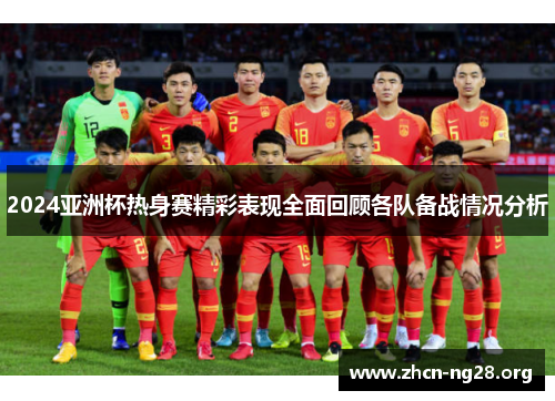 2024亚洲杯热身赛精彩表现全面回顾各队备战情况分析 2024亚洲杯热身赛精彩表现全面回顾各队备战情况分析