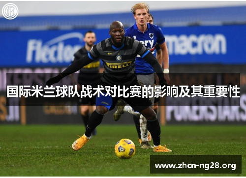 国际米兰球队战术对比赛的影响及其重要性 国际米兰球队战术对比赛的影响及其重要性