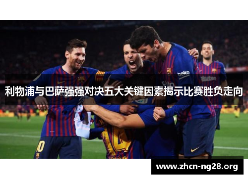 利物浦与巴萨强强对决五大关键因素揭示比赛胜负走向 利物浦与巴萨强强对决五大关键因素揭示比赛胜负走向