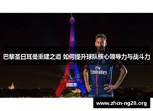 巴黎圣日耳曼重建之道 如何提升球队核心领导力与战斗力 巴黎圣日耳曼重建之道 如何提升球队核心领导力与战斗力