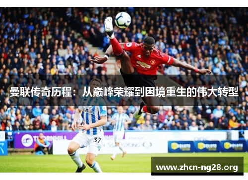 曼联传奇历程:从巅峰荣耀到困境重生的伟大转型 曼联传奇历程:从巅峰荣耀到困境重生的伟大转型
