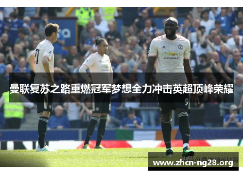 曼联复苏之路重燃冠军梦想全力冲击英超顶峰荣耀 曼联复苏之路重燃冠军梦想全力冲击英超顶峰荣耀