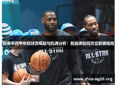新赛季西甲年轻球员崛起与机遇分析:新血液如何改变联赛格局 新赛季西甲年轻球员崛起与机遇分析:新血液如何改变联赛格局