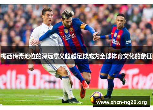 梅西传奇地位的深远意义超越足球成为全球体育文化的象征 梅西传奇地位的深远意义超越足球成为全球体育文化的象征