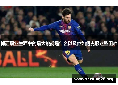 梅西职业生涯中的最大挑战是什么以及他如何克服这些困难
