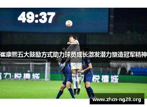 崔康熙五大鼓励方式助力球员成长激发潜力塑造冠军精神 崔康熙五大鼓励方式助力球员成长激发潜力塑造冠军精神