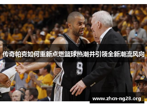 传奇帕克如何重新点燃篮球热潮并引领全新潮流风向 传奇帕克如何重新点燃篮球热潮并引领全新潮流风向