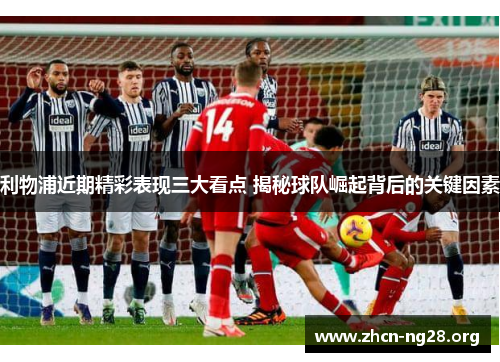 利物浦近期精彩表现三大看点 揭秘球队崛起背后的关键因素 利物浦近期精彩表现三大看点 揭秘球队崛起背后的关键因素