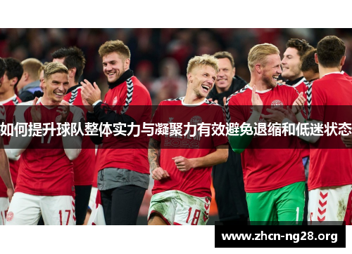 如何提升球队整体实力与凝聚力有效避免退缩和低迷状态 如何提升球队整体实力与凝聚力有效避免退缩和低迷状态