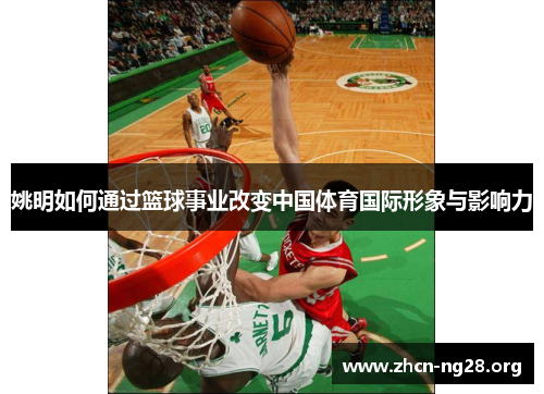 姚明如何通过篮球事业改变中国体育国际形象与影响力 姚明如何通过篮球事业改变中国体育国际形象与影响力