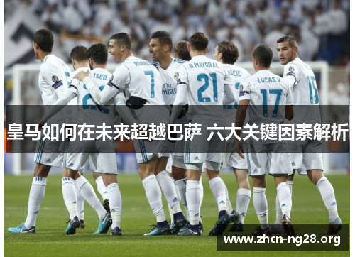皇马如何在未来超越巴萨 六大关键因素解析 皇马如何在未来超越巴萨 六大关键因素解析