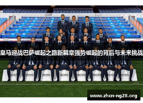 皇马迎战巴萨崛起之路新篇章强势崛起的背后与未来挑战 皇马迎战巴萨崛起之路新篇章强势崛起的背后与未来挑战