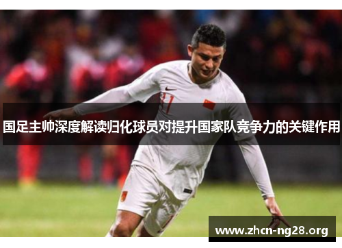 国足主帅深度解读归化球员对提升国家队竞争力的关键作用 国足主帅深度解读归化球员对提升国家队竞争力的关键作用