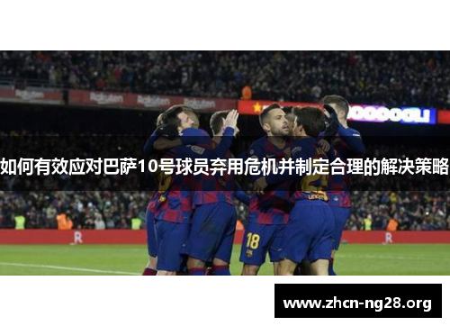 如何有效应对巴萨10号球员弃用危机并制定合理的解决策略 如何有效应对巴萨10号球员弃用危机并制定合理的解决策略