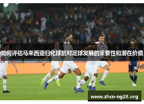 如何评估马来西亚归化球员对足球发展的重要性和潜在价值 如何评估马来西亚归化球员对足球发展的重要性和潜在价值