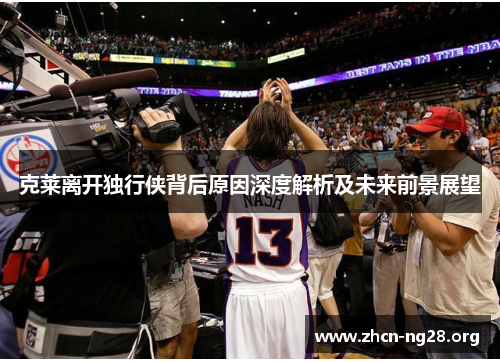 克莱离开独行侠背后原因深度解析及未来前景展望 克莱离开独行侠背后原因深度解析及未来前景展望
