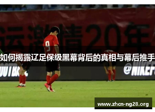 如何揭露辽足保级黑幕背后的真相与幕后推手 如何揭露辽足保级黑幕背后的真相与幕后推手