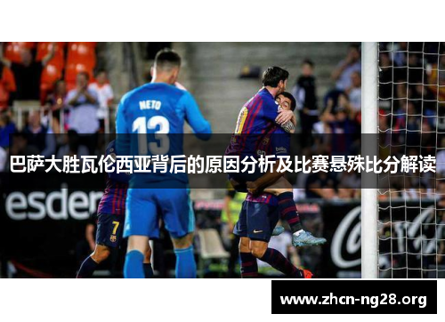 巴萨大胜瓦伦西亚背后的原因分析及比赛悬殊比分解读 巴萨大胜瓦伦西亚背后的原因分析及比赛悬殊比分解读