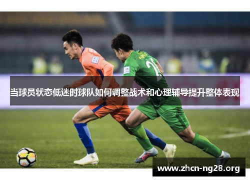 当球员状态低迷时球队如何调整战术和心理辅导提升整体表现 当球员状态低迷时球队如何调整战术和心理辅导提升整体表现