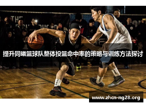 提升同曦篮球队整体投篮命中率的策略与训练方法探讨 提升同曦篮球队整体投篮命中率的策略与训练方法探讨