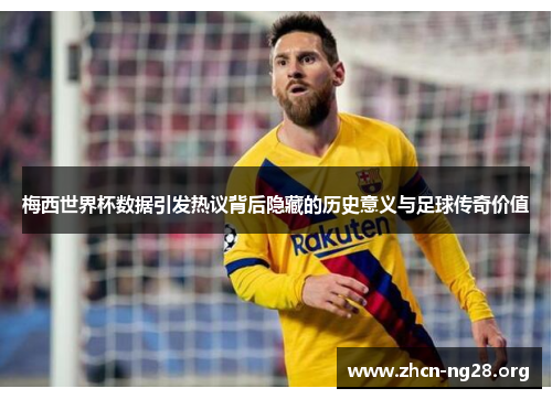 梅西世界杯数据引发热议背后隐藏的历史意义与足球传奇价值 梅西世界杯数据引发热议背后隐藏的历史意义与足球传奇价值