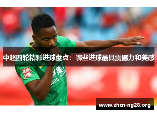 中超四轮精彩进球盘点:哪些进球最具震撼力和美感 中超四轮精彩进球盘点:哪些进球最具震撼力和美感