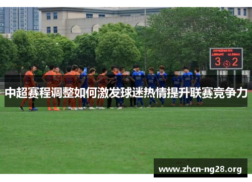 中超赛程调整如何激发球迷热情提升联赛竞争力 中超赛程调整如何激发球迷热情提升联赛竞争力
