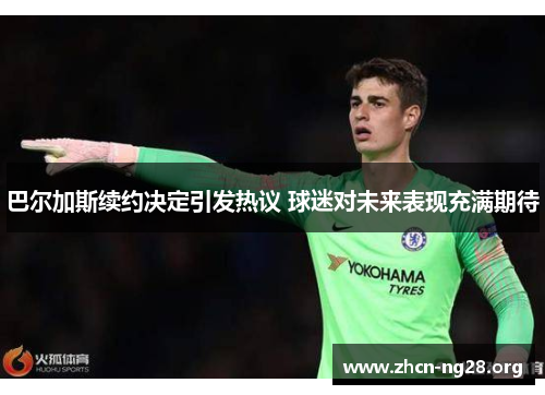 巴尔加斯续约决定引发热议 球迷对未来表现充满期待