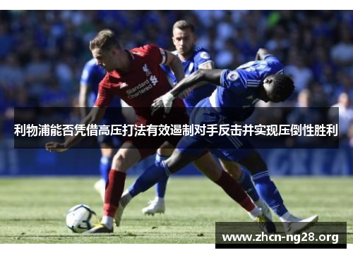 利物浦能否凭借高压打法有效遏制对手反击并实现压倒性胜利 利物浦能否凭借高压打法有效遏制对手反击并实现压倒性胜利