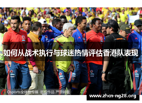 如何从战术执行与球迷热情评估香港队表现 如何从战术执行与球迷热情评估香港队表现