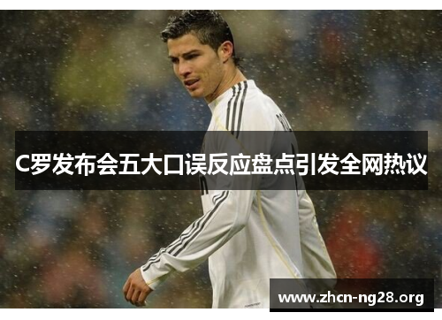 C罗发布会五大口误反应盘点引发全网热议